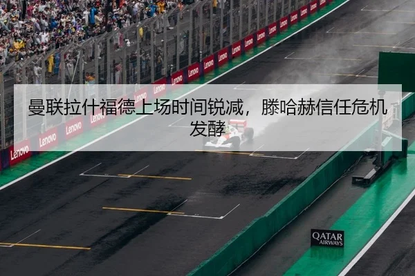 曼联拉什福德上场时间锐减，滕哈赫信任危机发酵