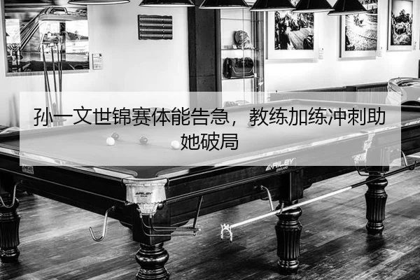 孙一文世锦赛体能告急，教练加练冲刺助她破局